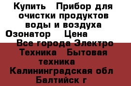 Купить : Прибор для очистки продуктов,воды и воздуха.Озонатор  › Цена ­ 26 625 - Все города Электро-Техника » Бытовая техника   . Калининградская обл.,Балтийск г.